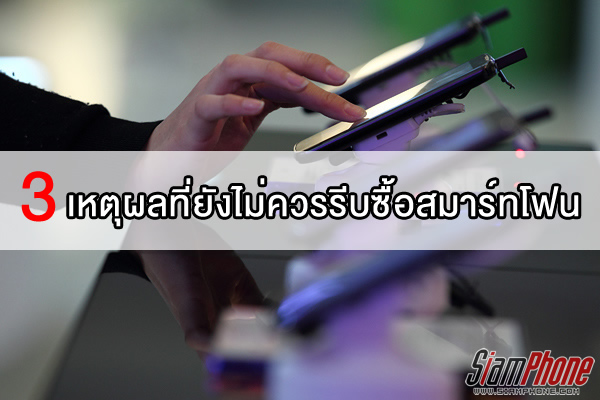 เหตุผลที่ยังไม่ควรรีบซื้อสมาร์ทโฟนรุ่นใหม่ที่เพิ่งออกมาสดๆ ร้อนๆ